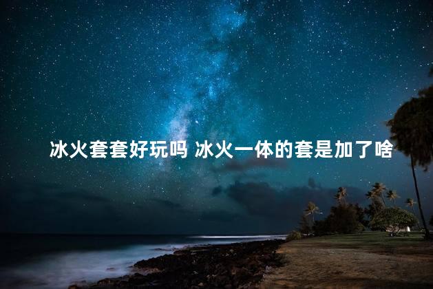 冰火套套好玩吗 冰火一体的套是加了啥